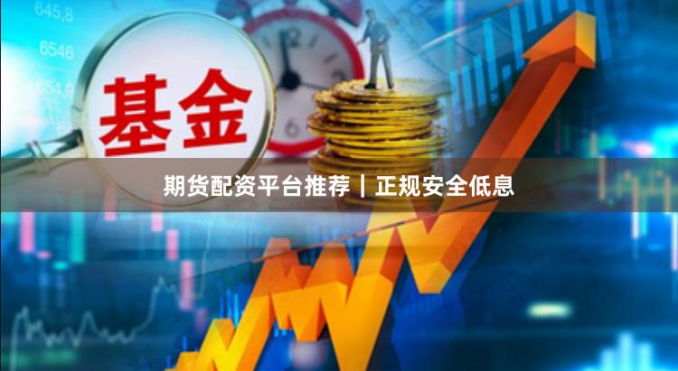期货配资平台推荐｜正规安全低息